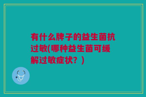 有什么牌子的益生菌抗(哪种益生菌可缓解症状?) 有什么牌子的益生菌抗(哪种益生菌可缓解症状?)