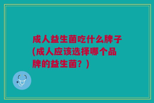 成人益生菌吃什么牌子(成人应该选择哪个品牌的益生菌？)