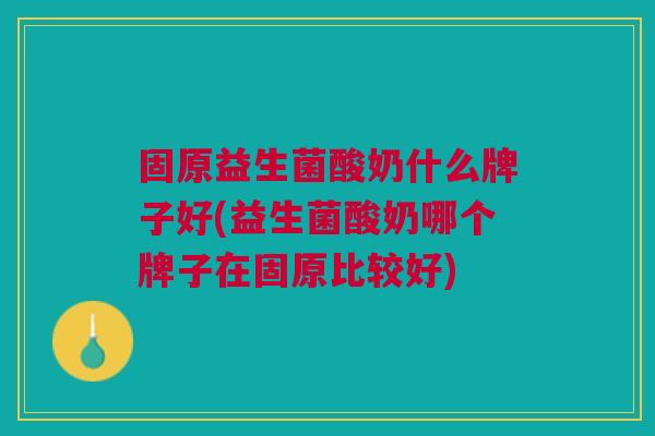 固原益生菌酸奶什么牌子好(益生菌酸奶哪个牌子在固原比较好)