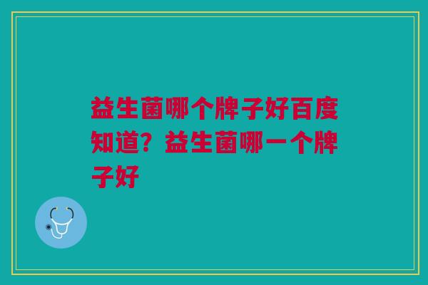 益生菌哪个牌子好百度知道?益生菌哪一个牌子好