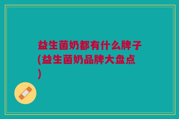 益生菌奶都有什么牌子(益生菌奶品牌大盘点)