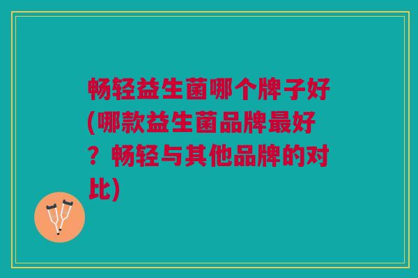 畅轻益生菌哪个牌子好(哪款益生菌品牌最好?畅轻与其他品牌的对比)