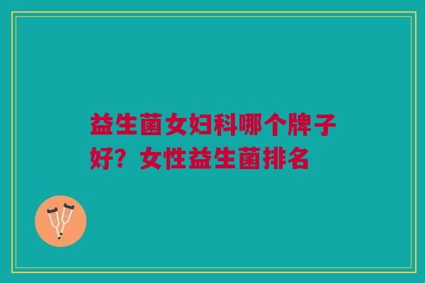 益生菌女哪个牌子好?女性益生菌排名 益生菌女哪个牌子好?女性益生菌排名