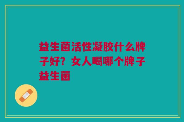 益生菌活性凝胶什么牌子好？女人喝哪个牌子益生菌