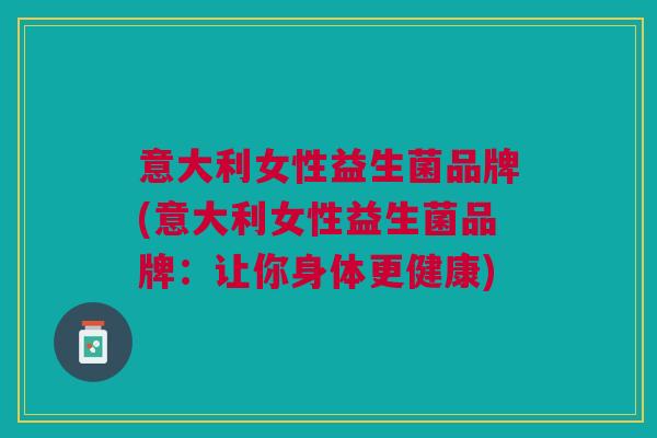意大利女性益生菌品牌(意大利女性益生菌品牌:让你身体更健康)