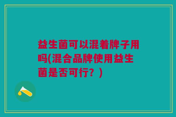 益生菌可以混着牌子用吗(混合品牌使用益生菌是否可行?)