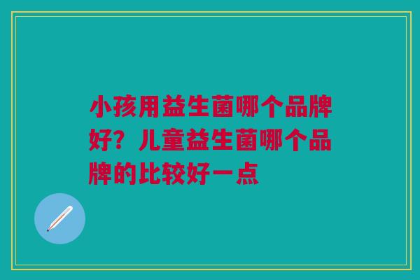 小孩用益生菌哪个品牌好？儿童益生菌哪个品牌的比较好一点