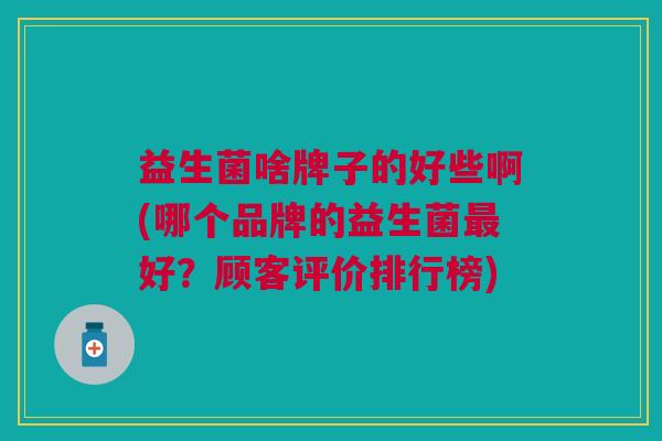 益生菌啥牌子的好些啊(哪个品牌的益生菌最好?顾客评价排行榜)