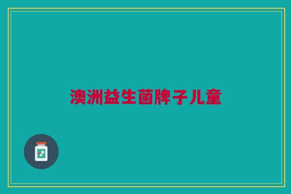 澳洲益生菌牌子儿童 澳洲益生菌牌子儿童