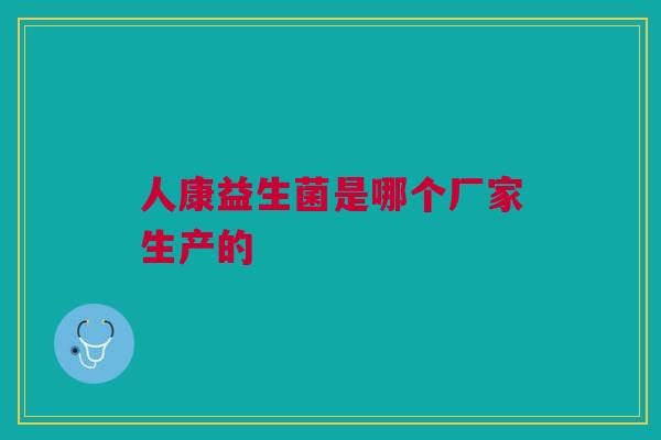 人康益生菌是哪个厂家生产的