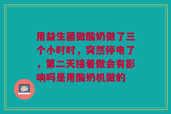 用益生菌做酸奶做了三个小时时,突然停电了,第二天接着做会有影响吗是用酸奶机做的