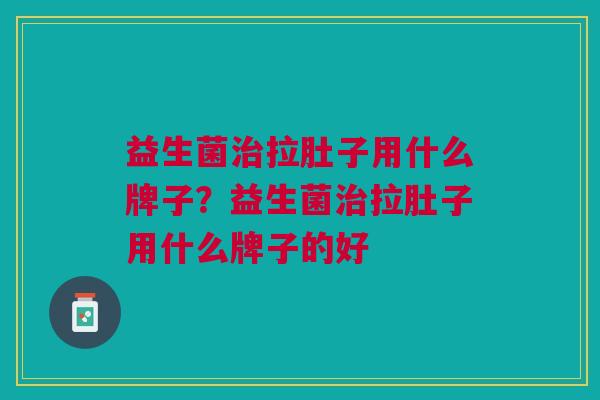 益生菌拉肚子用什么牌子?益生菌拉肚子用什么牌子的好 益生菌拉肚子用什么牌子?益生菌拉肚子用什么牌子的好