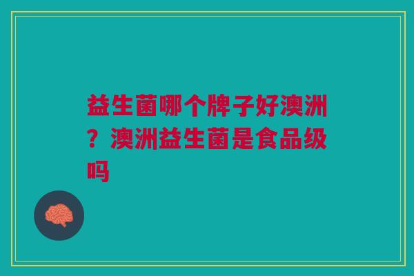 益生菌哪个牌子好澳洲?澳洲益生菌是食品级吗