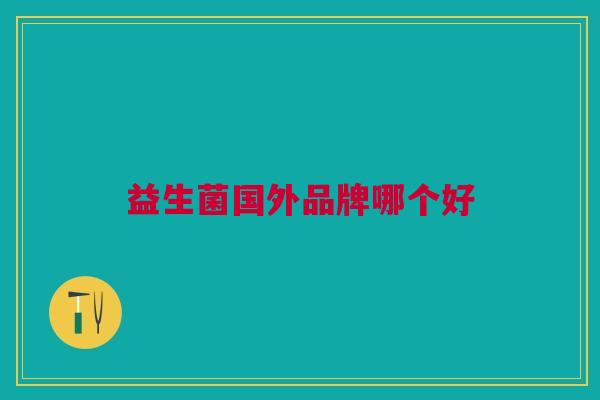 益生菌国外品牌哪个好 益生菌国外品牌哪个好