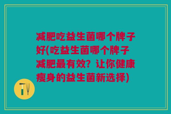 减肥吃益生菌哪个牌子好(吃益生菌哪个牌子减肥最有效?让你健康瘦身的益生菌新选择)