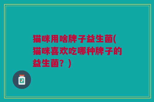 猫咪用啥牌子益生菌(猫咪喜欢吃哪种牌子的益生菌?)