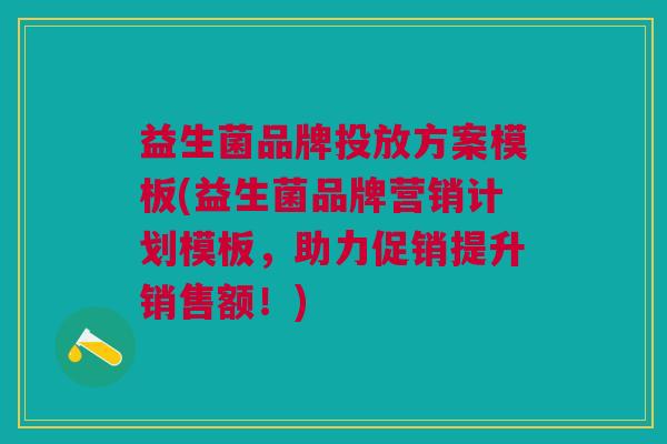 益生菌品牌投放方案模板(益生菌品牌营销计划模板,助力促销提升销售额!)