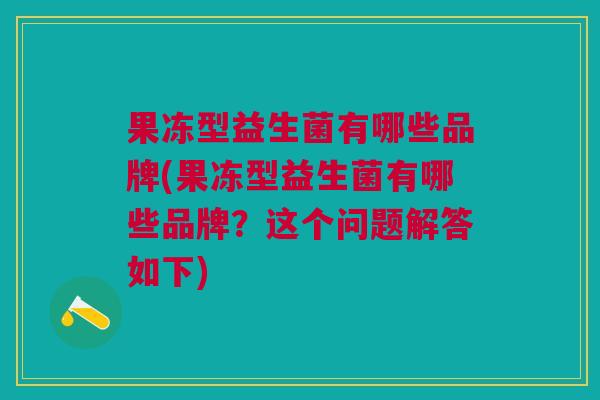 果冻型益生菌有哪些品牌(果冻型益生菌有哪些品牌?这个问题解答如下)