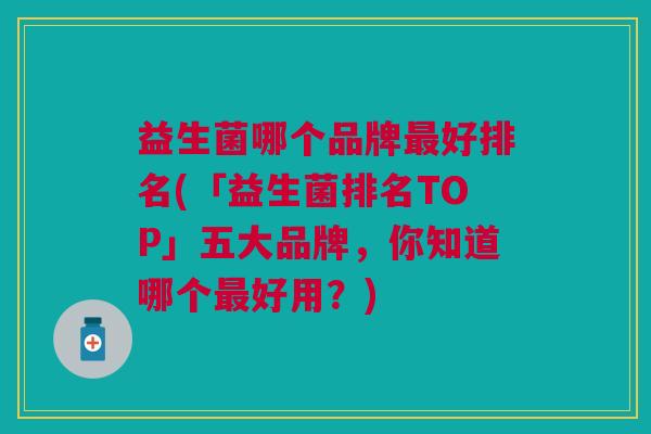 益生菌哪个品牌最好排名(「益生菌排名TOP」五大品牌,你知道哪个最好用?)