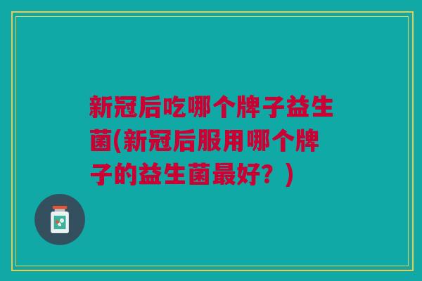 新冠后吃哪个牌子益生菌(新冠后服用哪个牌子的益生菌最好?)