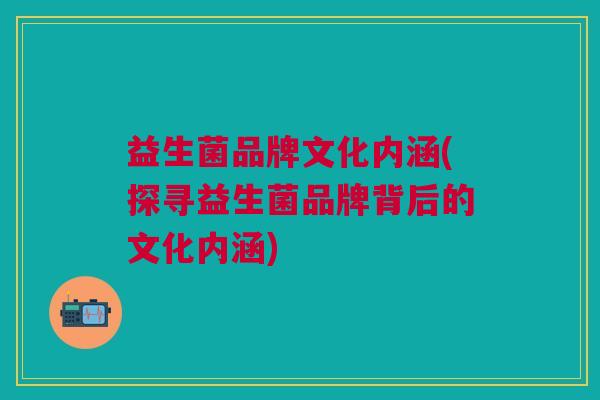 益生菌品牌文化内涵(探寻益生菌品牌背后的文化内涵)