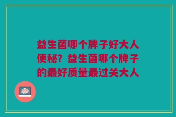 益生菌哪个牌子好大人便秘?益生菌哪个牌子的最好质量最过关大人