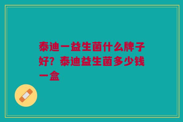 泰迪一益生菌什么牌子好?泰迪益生菌多少钱一盒 泰迪一益生菌什么牌子好?泰迪益生菌多少钱一盒