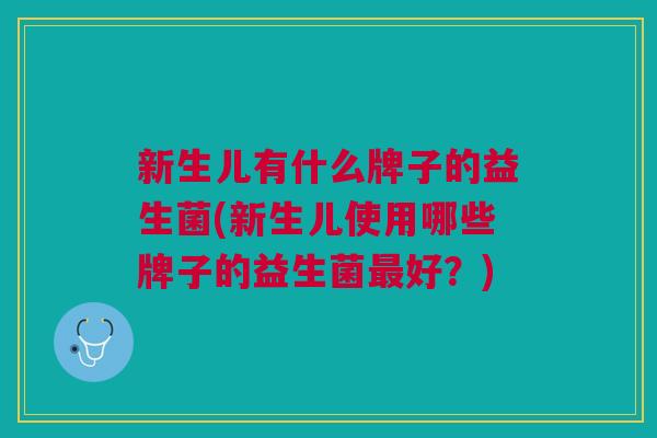 新生儿有什么牌子的益生菌(新生儿使用哪些牌子的益生菌最好?)