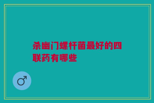 杀幽门螺杆菌最好的四联药有哪些