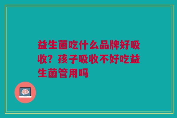 益生菌吃什么品牌好吸收?孩子吸收不好吃益生菌管用吗