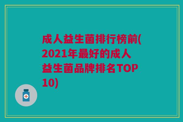 成人益生菌排行榜前(2021年好的成人益生菌品牌排名TOP10) 成人益生菌排行榜前(2021年好的成人益生菌品牌排名TOP10)