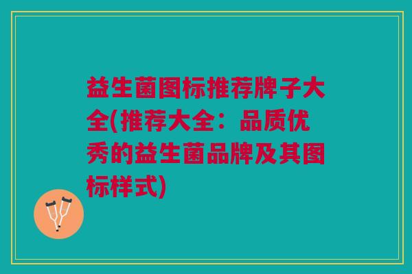 益生菌图标推荐牌子大全(推荐大全:品质优秀的益生菌品牌及其图标样式)