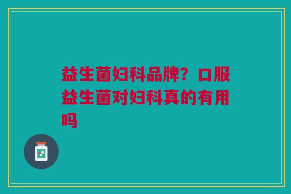 益生菌妇科品牌?口服益生菌对妇科真的有用吗