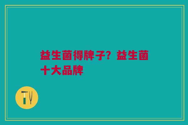 益生菌得牌子?益生菌十大品牌