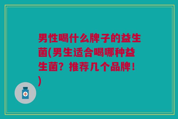 男性喝什么牌子的益生菌(男生适合喝哪种益生菌?推荐几个品牌!)