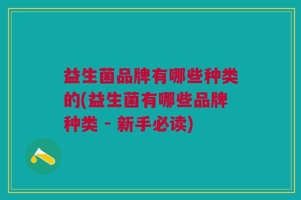 益生菌品牌有哪些种类的(益生菌有哪些品牌种类 - 新手必读)
