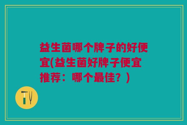 益生菌哪个牌子的好便宜(益生菌好牌子便宜推荐：哪个最佳？)