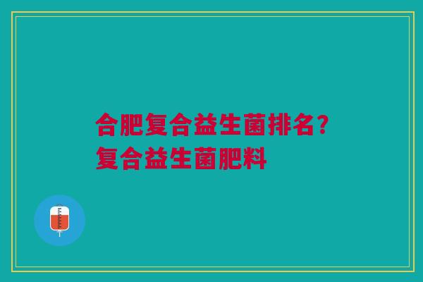 合肥复合益生菌排名？复合益生菌肥料