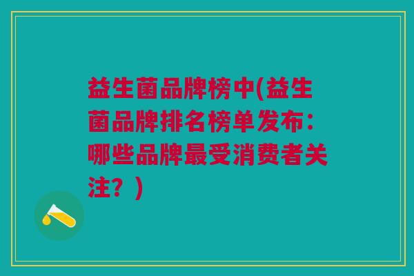 益生菌品牌榜中(益生菌品牌排名榜单发布:哪些品牌受消费者关注?) 益生菌品牌榜中(益生菌品牌排名榜单发布:哪些品牌受消费者关注?)