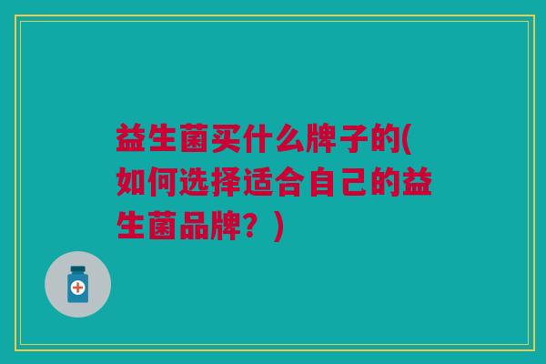 益生菌买什么牌子的(如何选择适合自己的益生菌品牌?)