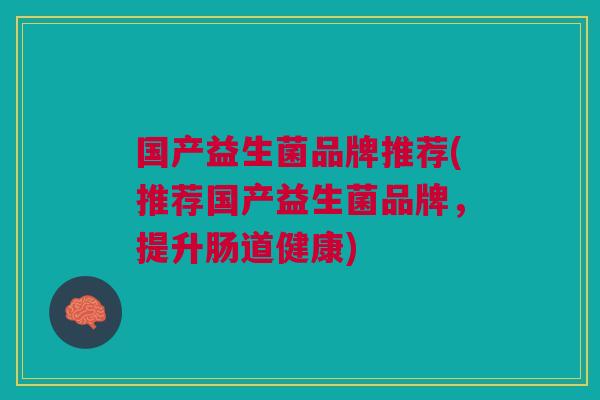 国产益生菌品牌推荐(推荐国产益生菌品牌,提升肠道健康)