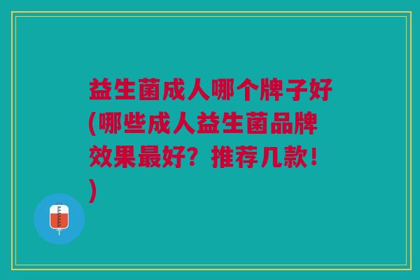 益生菌成人哪个牌子好(哪些成人益生菌品牌效果最好?推荐几款!)