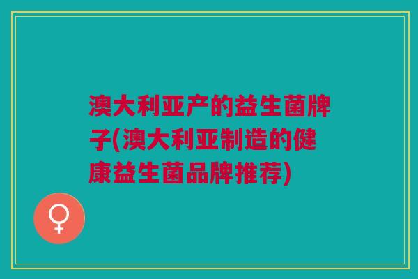 澳大利亚产的益生菌牌子(澳大利亚制造的健康益生菌品牌推荐)