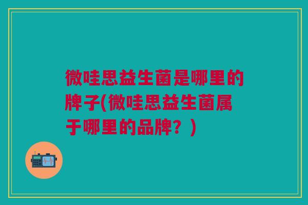 微哇思益生菌是哪里的牌子(微哇思益生菌属于哪里的品牌?)
