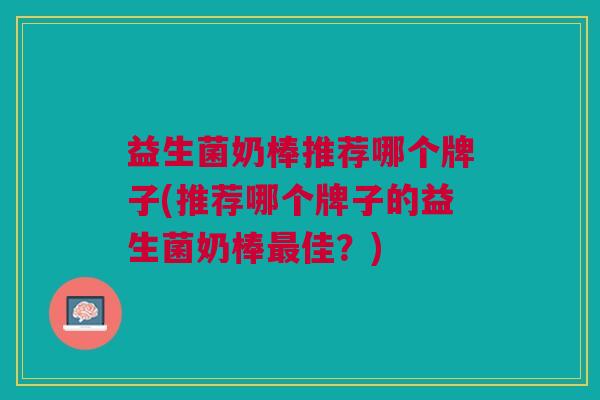 益生菌奶棒推荐哪个牌子(推荐哪个牌子的益生菌奶棒佳？)