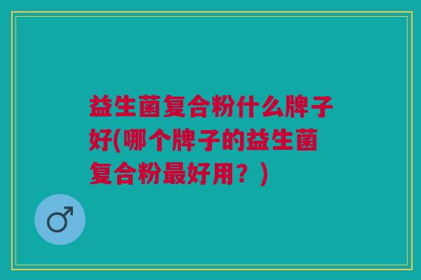 益生菌复合粉什么牌子好(哪个牌子的益生菌复合粉最好用?)