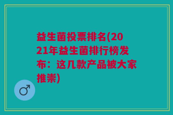 益生菌投票排名(2021年益生菌排行榜发布:这几款产品被大家推崇)