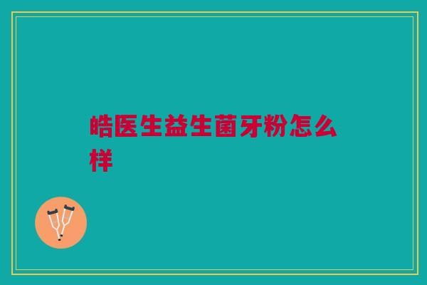 皓医生益生菌牙粉怎么样
