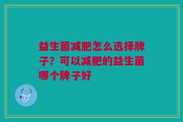 益生菌减肥怎么选择牌子?可以减肥的益生菌哪个牌子好