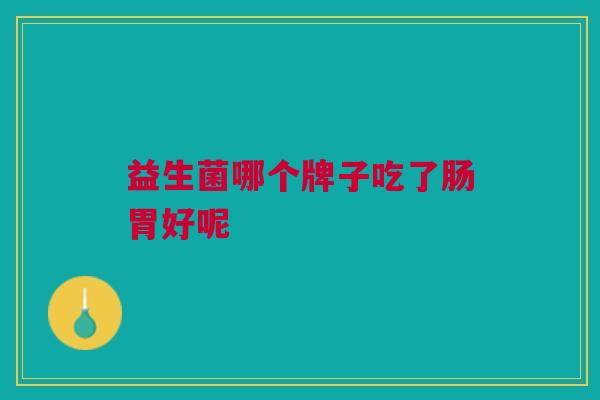 益生菌哪个牌子吃了肠胃好呢 益生菌哪个牌子吃了肠胃好呢